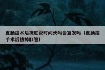 直肠癌术后拔肛管时间长吗会复发吗（直肠癌手术后拔掉肛管）