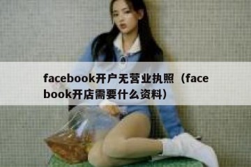facebook开户无营业执照（facebook开店需要什么资料）