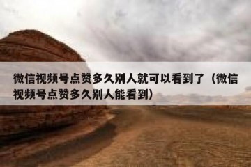 微信视频号点赞多久别人就可以看到了（微信视频号点赞多久别人能看到）