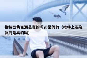 推特出售资源是真的吗还是假的（推特上买资源的是真的吗）