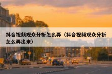 抖音视频观众分析怎么弄（抖音视频观众分析怎么弄出来）