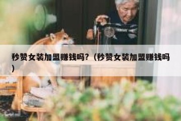 秒赞女装加盟赚钱吗?（秒赞女装加盟赚钱吗）