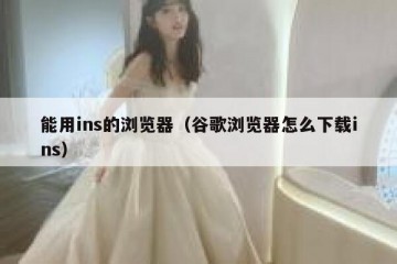 能用ins的浏览器（谷歌浏览器怎么下载ins）