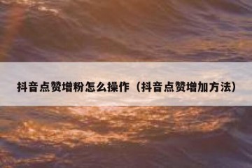 抖音点赞增粉怎么操作（抖音点赞增加方法）