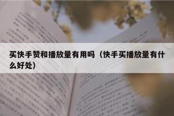 买快手赞和播放量有用吗（快手买播放量有什么好处）