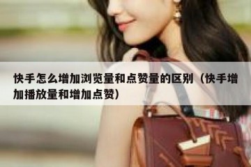 快手怎么增加浏览量和点赞量的区别（快手增加播放量和增加点赞）