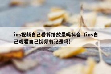 ins视频自己看算播放量吗抖音（ins自己观看自己视频有记录吗）