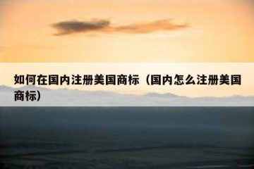 如何在国内注册美国商标（国内怎么注册美国商标）