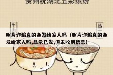 照片诈骗真的会发给家人吗（照片诈骗真的会发给家人吗,显示已发,但未收到信息）