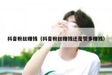抖音粉丝赚钱（抖音粉丝赚钱还是赞多赚钱）