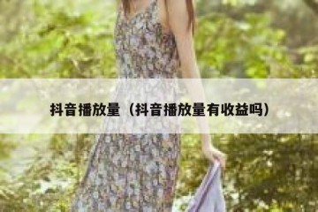 抖音播放量（抖音播放量有收益吗）