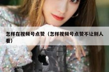 怎样在视频号点赞（怎样视频号点赞不让别人看）