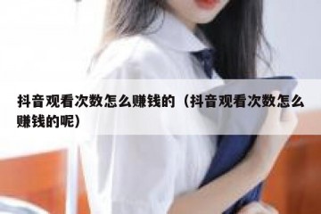 抖音观看次数怎么赚钱的（抖音观看次数怎么赚钱的呢）