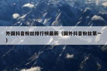 外国抖音粉丝排行榜最新（国外抖音粉丝第一）