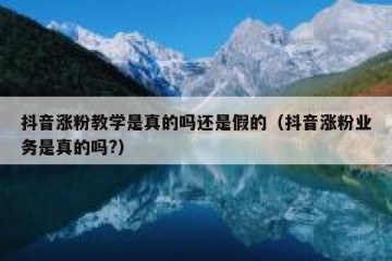 抖音涨粉教学是真的吗还是假的（抖音涨粉业务是真的吗?）