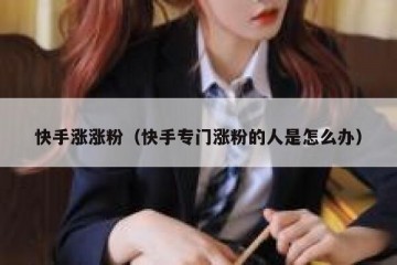 快手涨涨粉（快手专门涨粉的人是怎么办）