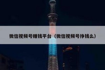 微信视频号赚钱平台（微信视频号挣钱么）