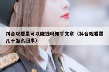 抖音观看量可以赚钱吗知乎文章（抖音观看量几十怎么回事）