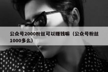 公众号2000粉丝可以赚钱嘛（公众号粉丝1000多么）
