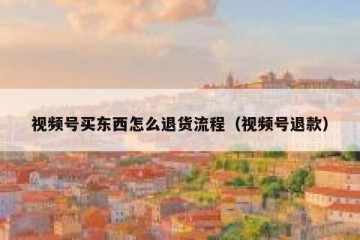 视频号买东西怎么退货流程（视频号退款）