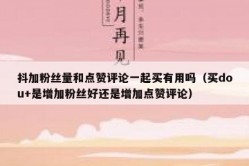 抖加粉丝量和点赞评论一起买有用吗（买dou+是增加粉丝好还是增加点赞评论）
