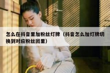 怎么在抖音里加粉丝灯牌（抖音怎么加灯牌切换到对应粉丝团里）