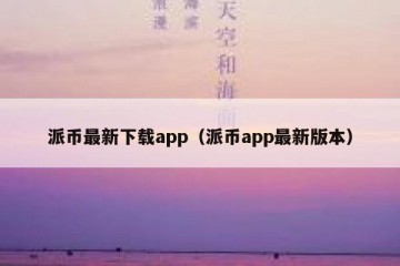 派币最新下载app（派币app最新版本）