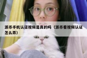 派币手机认证视频是真的吗（派币看视频认证怎么弄）