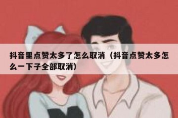 抖音里点赞太多了怎么取消（抖音点赞太多怎么一下子全部取消）