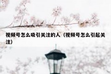 视频号怎么吸引关注的人（视频号怎么引起关注）