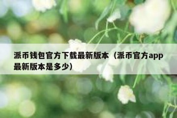 派币钱包官方下载最新版本（派币官方app最新版本是多少）