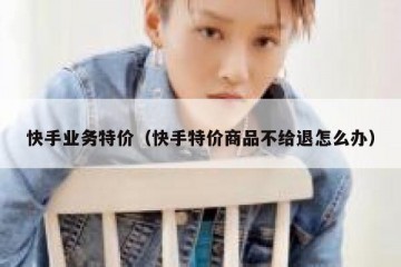 快手业务特价（快手特价商品不给退怎么办）