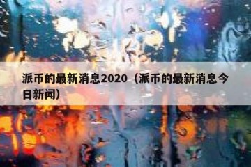 派币的最新消息2020（派币的最新消息今日新闻）
