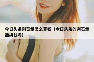 今日头条浏览量怎么算钱（今日头条的浏览量能换钱吗）