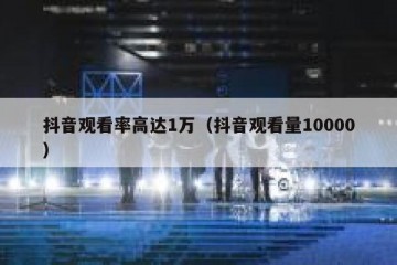 抖音观看率高达1万（抖音观看量10000）