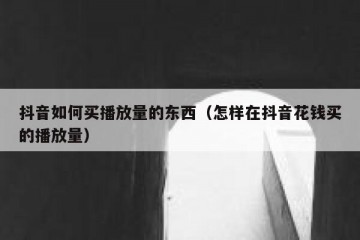 抖音如何买播放量的东西（怎样在抖音花钱买的播放量）