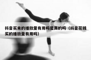 抖音买来的播放量有用吗是真的吗（抖音花钱买的播放量有用吗）