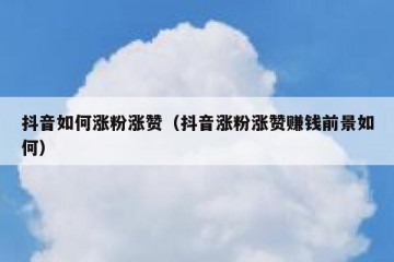 抖音如何涨粉涨赞（抖音涨粉涨赞赚钱前景如何）
