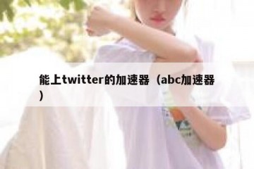 能上twitter的加速器（abc加速器）