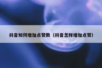 抖音如何增加点赞数（抖音怎样增加点赞）