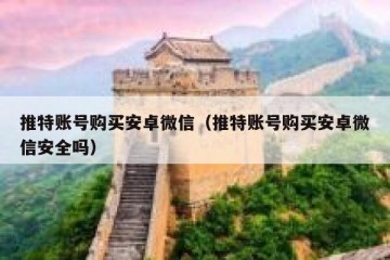 推特账号购买安卓微信（推特账号购买安卓微信安全吗）