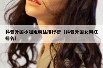 抖音外国小姐姐粉丝排行榜（抖音外国女网红排名）