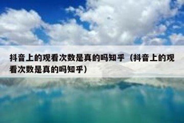 抖音上的观看次数是真的吗知乎（抖音上的观看次数是真的吗知乎）