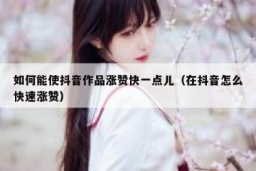 如何能使抖音作品涨赞快一点儿（在抖音怎么快速涨赞）