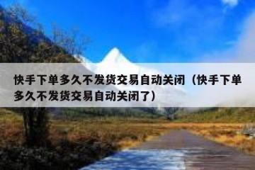 快手下单多久不发货交易自动关闭（快手下单多久不发货交易自动关闭了）