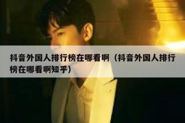 抖音外国人排行榜在哪看啊（抖音外国人排行榜在哪看啊知乎）