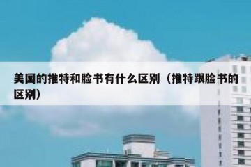 美国的推特和脸书有什么区别（推特跟脸书的区别）