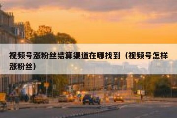 视频号涨粉丝结算渠道在哪找到（视频号怎样涨粉丝）