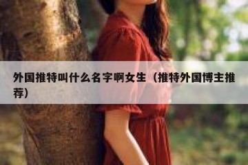 外国推特叫什么名字啊女生（推特外国博主推荐）