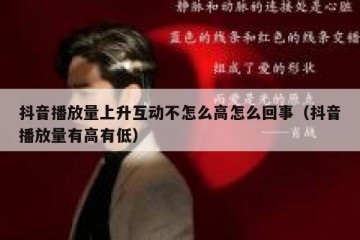 抖音播放量上升互动不怎么高怎么回事（抖音播放量有高有低）